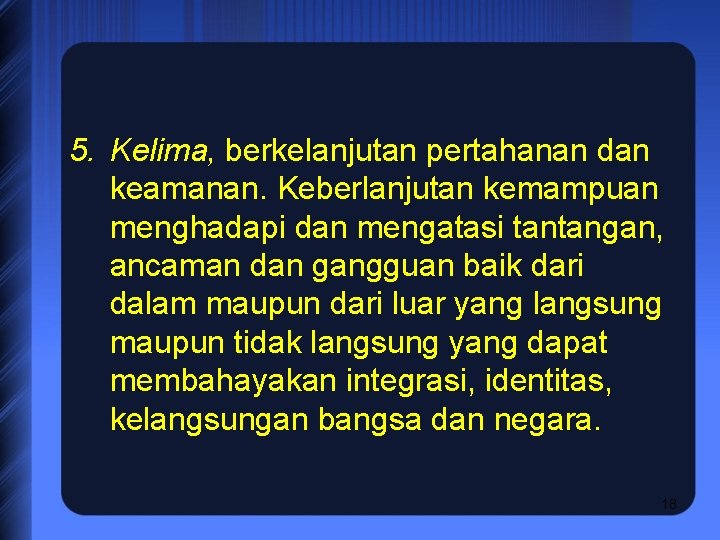 5. Kelima, berkelanjutan pertahanan dan keamanan. Keberlanjutan kemampuan menghadapi dan mengatasi tantangan, ancaman dan