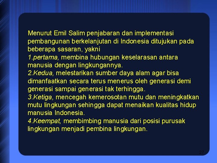 Menurut Emil Salim penjabaran dan implementasi pembangunan berkelanjutan di Indonesia ditujukan pada beberapa sasaran,