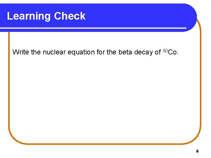 Learning Check Write the nuclear equation for the beta decay of 60 Co. 5