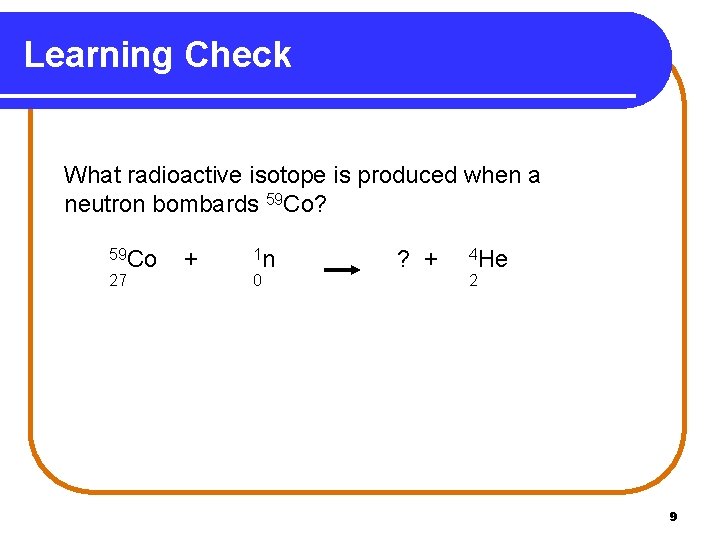 Learning Check What radioactive isotope is produced when a neutron bombards 59 Co? 59
