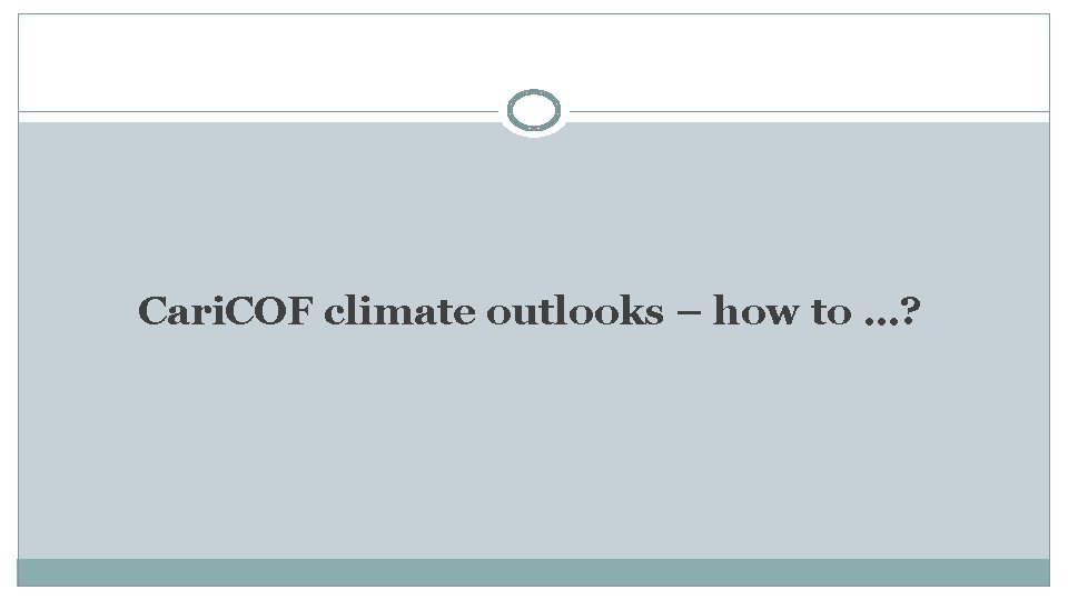 Cari. COF climate outlooks – how to …? 