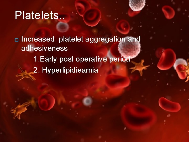 Platelets. . Increased platelet aggregation and adhesiveness 1. Early post operative period 2. Hyperlipidieamia