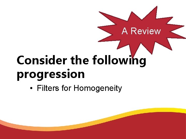 A Review Consider the following progression • Filters for Homogeneity 