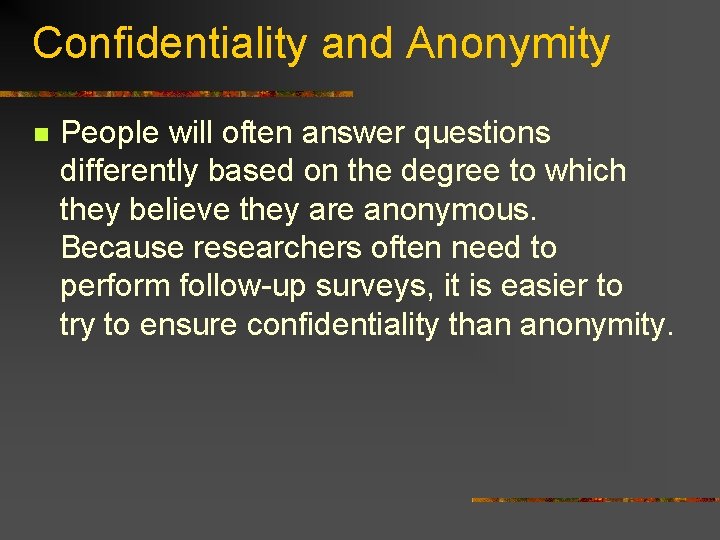 Confidentiality and Anonymity n People will often answer questions differently based on the degree