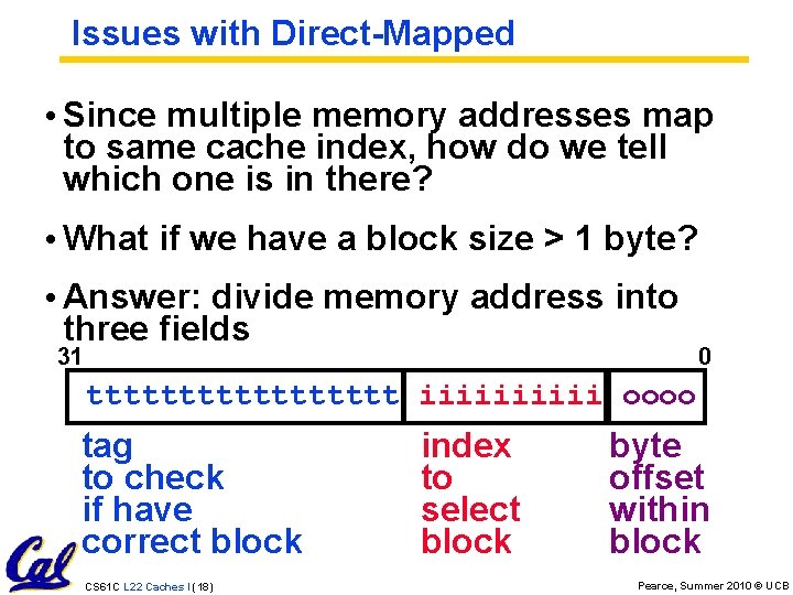 Issues with Direct-Mapped • Since multiple memory addresses map to same cache index, how