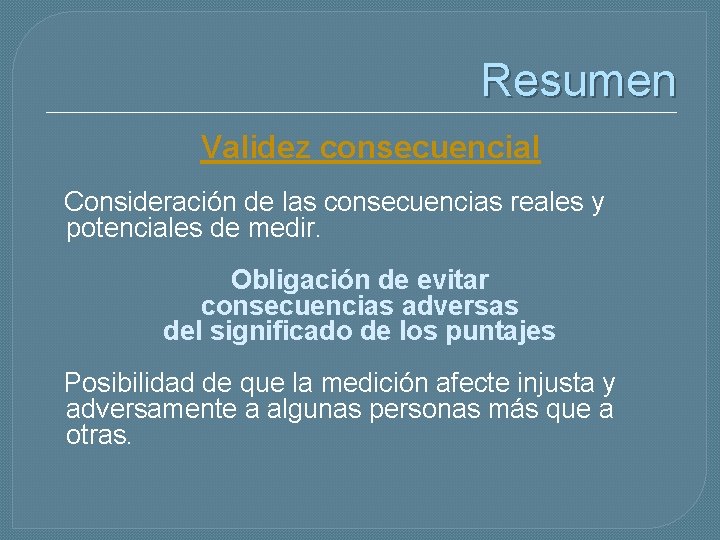 Resumen Validez consecuencial Consideración de las consecuencias reales y potenciales de medir. Obligación de