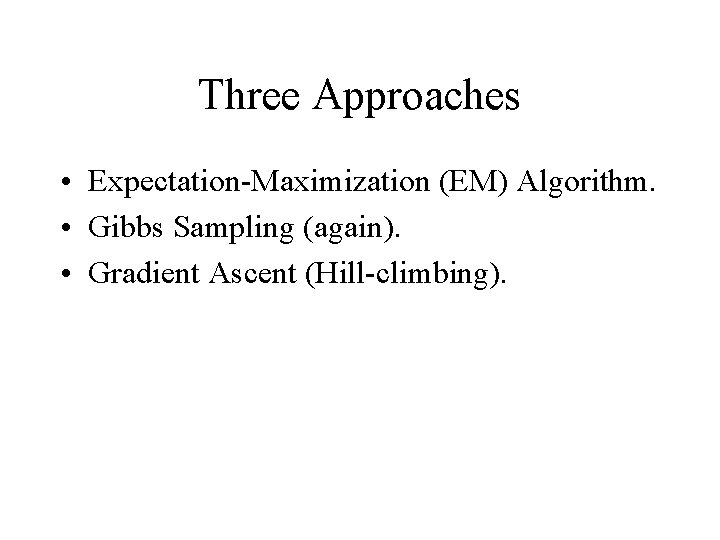 Three Approaches • Expectation-Maximization (EM) Algorithm. • Gibbs Sampling (again). • Gradient Ascent (Hill-climbing).