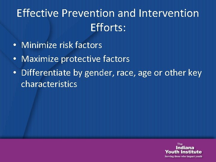 Effective Prevention and Intervention Efforts: • Minimize risk factors • Maximize protective factors •