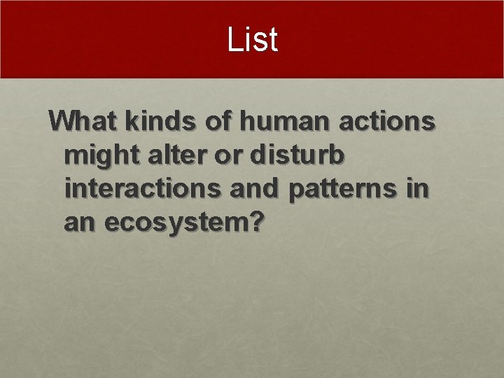 List What kinds of human actions might alter or disturb interactions and patterns in