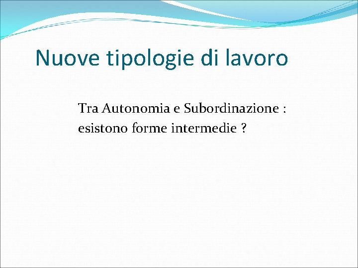 Nuove tipologie di lavoro Tra Autonomia e Subordinazione : esistono forme intermedie ? 