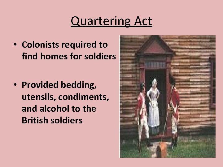 Quartering Act • Colonists required to find homes for soldiers • Provided bedding, utensils,