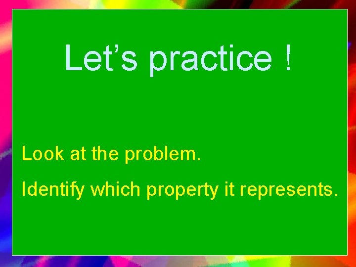 Let’s practice ! Look at the problem. Identify which property it represents. 