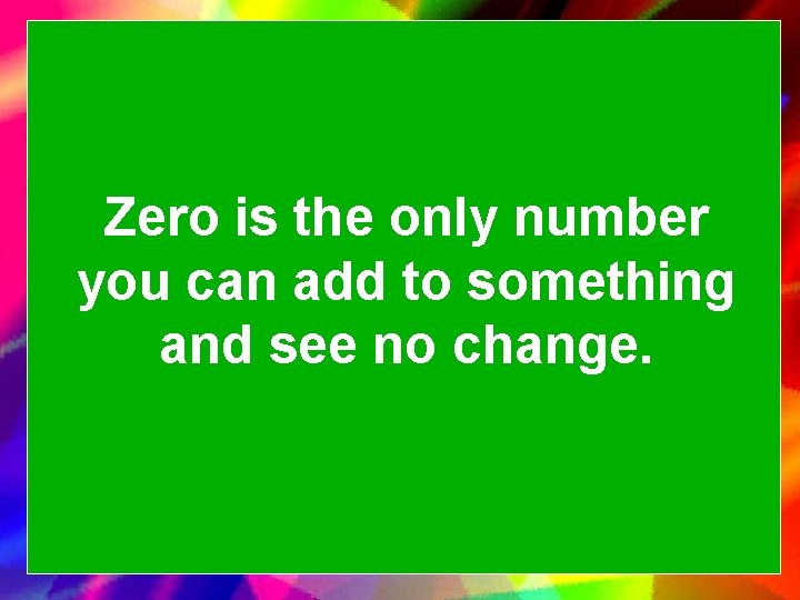 Zero is the only number you can add to something and see no change.