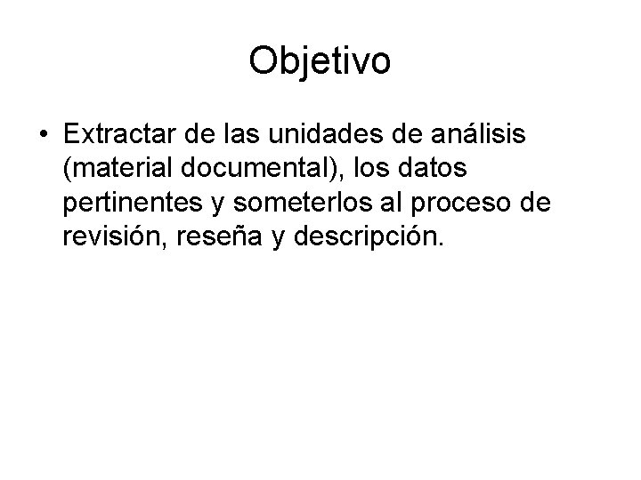 Objetivo • Extractar de las unidades de análisis (material documental), los datos pertinentes y