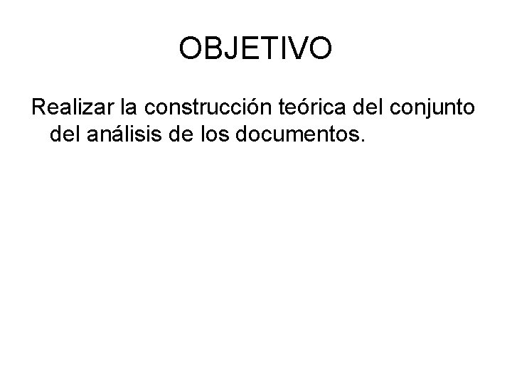 OBJETIVO Realizar la construcción teórica del conjunto del análisis de los documentos. 