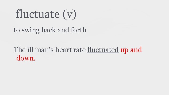 fluctuate (v) to swing back and forth The ill man’s heart rate fluctuated up