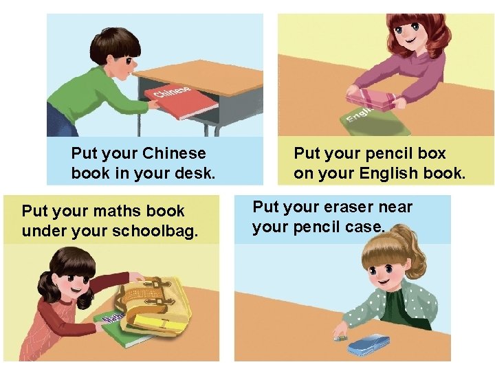 Put your Chinese book in your desk. Put your maths book under your schoolbag.