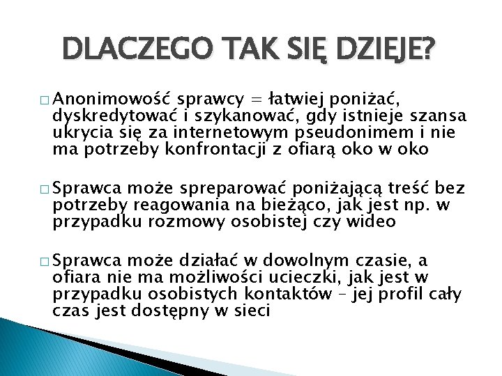 DLACZEGO TAK SIĘ DZIEJE? � Anonimowość sprawcy = łatwiej poniżać, dyskredytować i szykanować, gdy DLACZEGO TAK SIĘ DZIEJE? � Anonimowość sprawcy = łatwiej poniżać, dyskredytować i szykanować, gdy