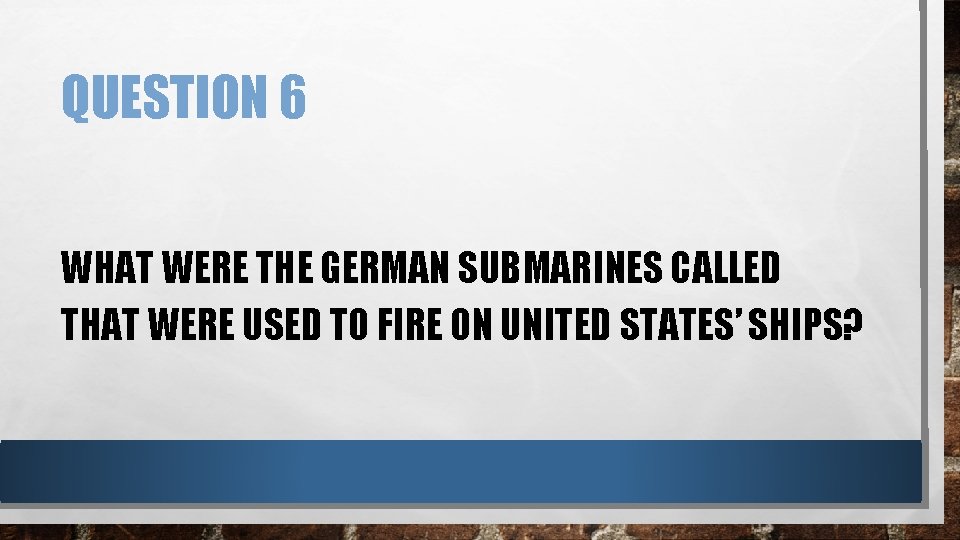 QUESTION 6 WHAT WERE THE GERMAN SUBMARINES CALLED THAT WERE USED TO FIRE ON