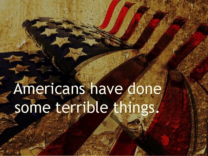 Americans have done some terrible things. 