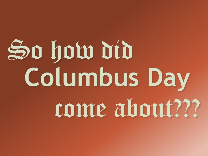 So how did Columbus Day come about? ? ? 