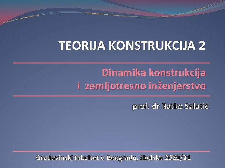 TEORIJA KONSTRUKCIJA 2 Dinamika konstrukcija i zemljotresno inženjerstvo prof. dr Ratko Salatić Građevinski fakultet