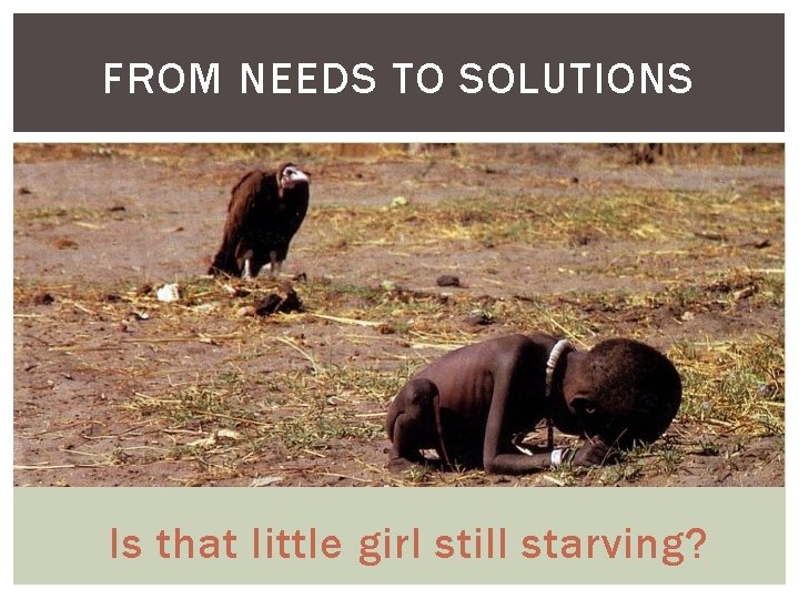 FROM NEEDS TO SOLUTIONS Is that little girl still starving? 