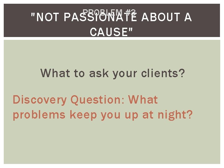 PROBLEM #3 "NOT PASSIONATE ABOUT A CAUSE" What to ask your clients? Discovery Question: