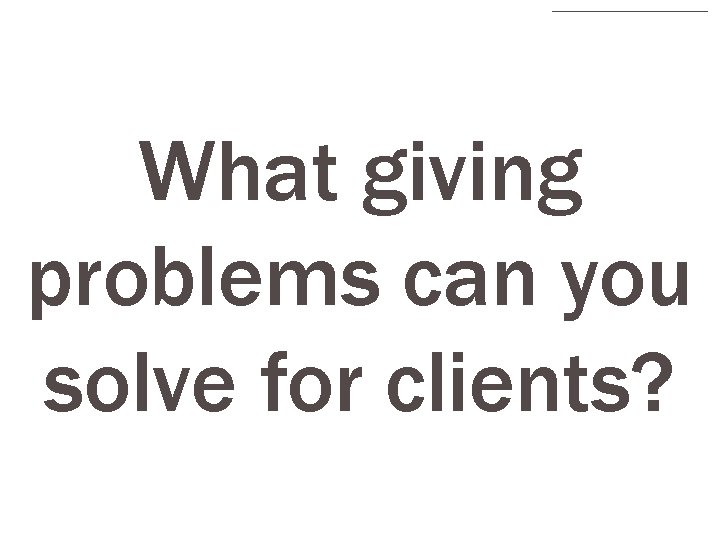 What giving problems can you solve for clients? 