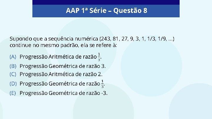 AAP 1ª Série – Questão 8 Supondo que a sequência numérica (243, 81, 27,