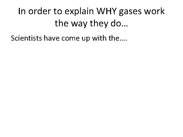 In order to explain WHY gases work the way they do… Scientists have come