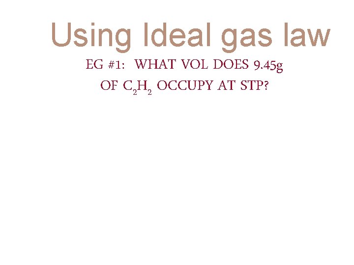 Using Ideal gas law EG #1: WHAT VOL DOES 9. 45 g OF C