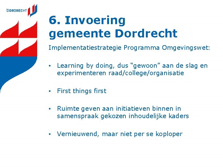 6. Invoering gemeente Dordrecht Implementatiestrategie Programma Omgevingswet: • Learning by doing, dus “gewoon” aan 6. Invoering gemeente Dordrecht Implementatiestrategie Programma Omgevingswet: • Learning by doing, dus “gewoon” aan