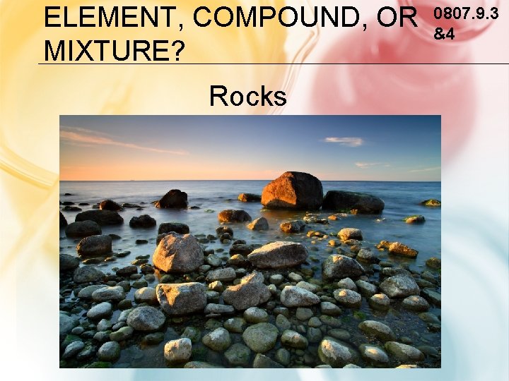 ELEMENT, COMPOUND, OR MIXTURE? Rocks 0807. 9. 3 &4 