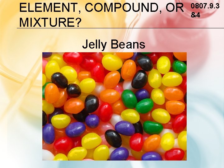 ELEMENT, COMPOUND, OR MIXTURE? Jelly Beans 0807. 9. 3 &4 