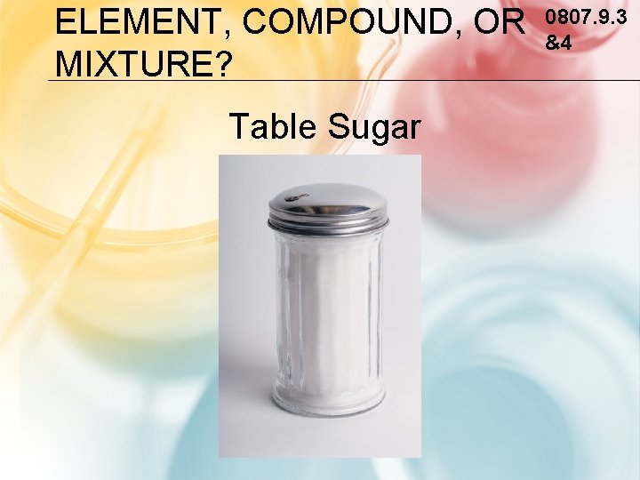 ELEMENT, COMPOUND, OR MIXTURE? Table Sugar 0807. 9. 3 &4 