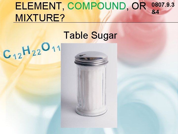ELEMENT, COMPOUND, OR MIXTURE? Table Sugar 0807. 9. 3 &4 
