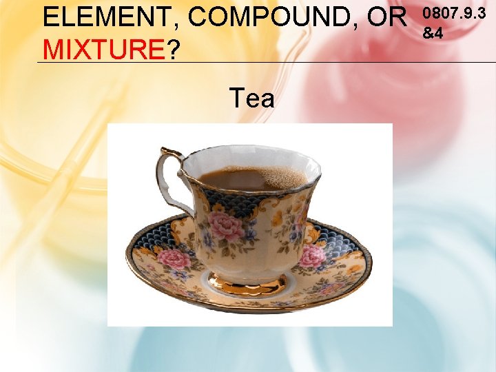 ELEMENT, COMPOUND, OR MIXTURE? Tea 0807. 9. 3 &4 