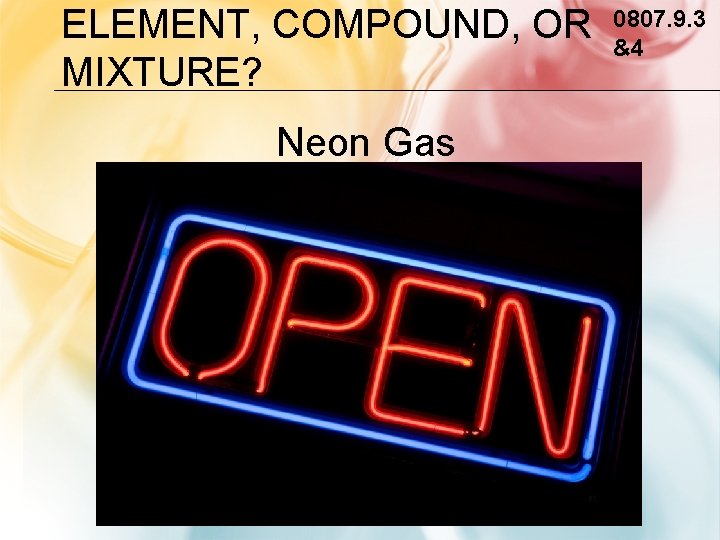 ELEMENT, COMPOUND, OR MIXTURE? Neon Gas 0807. 9. 3 &4 