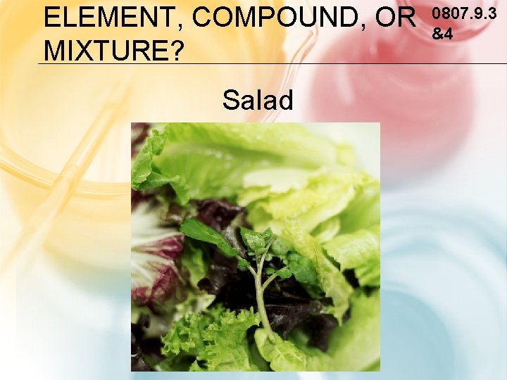 ELEMENT, COMPOUND, OR MIXTURE? Salad 0807. 9. 3 &4 