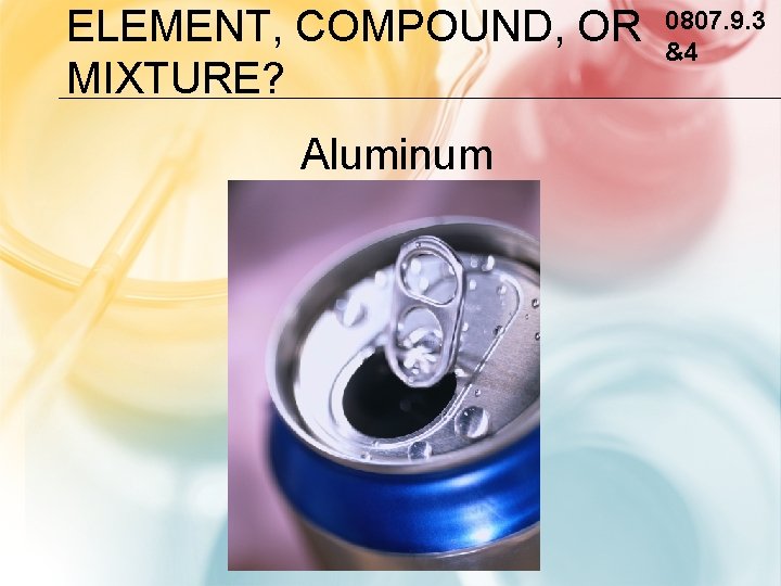 ELEMENT, COMPOUND, OR MIXTURE? Aluminum 0807. 9. 3 &4 