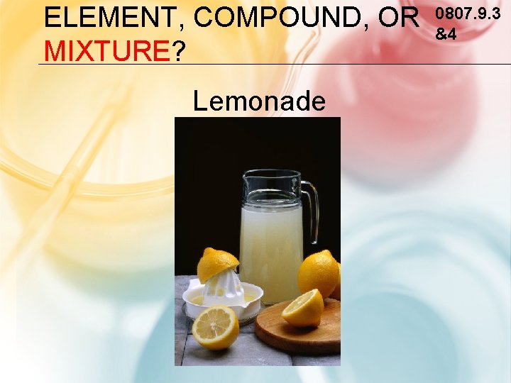 ELEMENT, COMPOUND, OR MIXTURE? Lemonade 0807. 9. 3 &4 