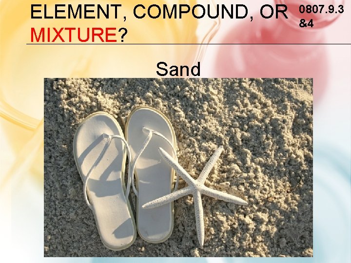 ELEMENT, COMPOUND, OR MIXTURE? Sand 0807. 9. 3 &4 