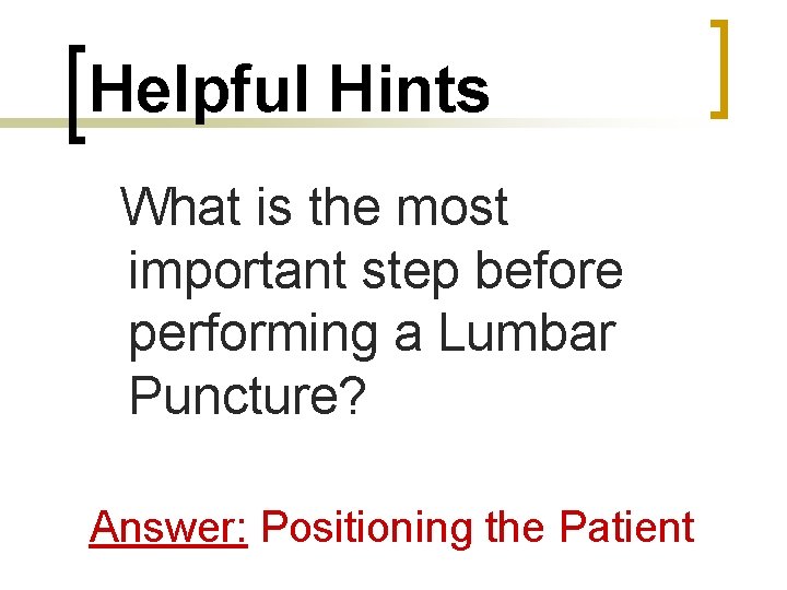 Helpful Hints What is the most important step before performing a Lumbar Puncture? Answer: