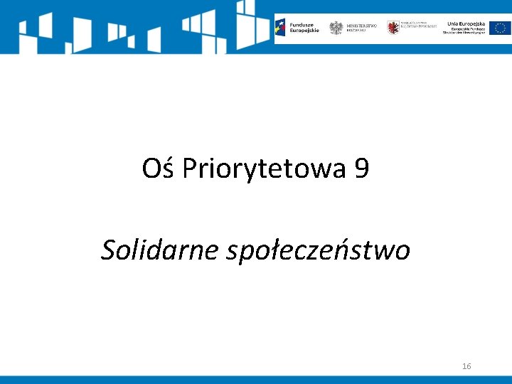 Oś Priorytetowa 9 Solidarne społeczeństwo 16 