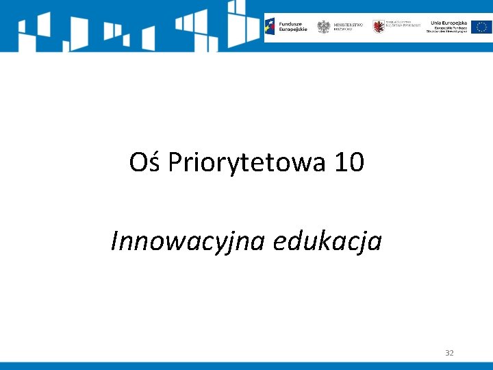 Oś Priorytetowa 10 Innowacyjna edukacja 32 