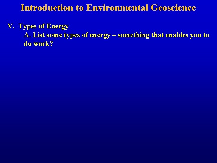 Introduction to Environmental Geoscience V. Types of Energy A. List some types of energy