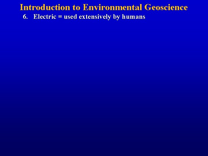 Introduction to Environmental Geoscience 6. Electric = used extensively by humans 