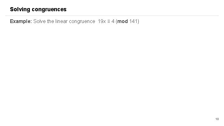 Solving congruences Example: Solve the linear congruence 19 x ≡ 4 (mod 141) 18 Solving congruences Example: Solve the linear congruence 19 x ≡ 4 (mod 141) 18