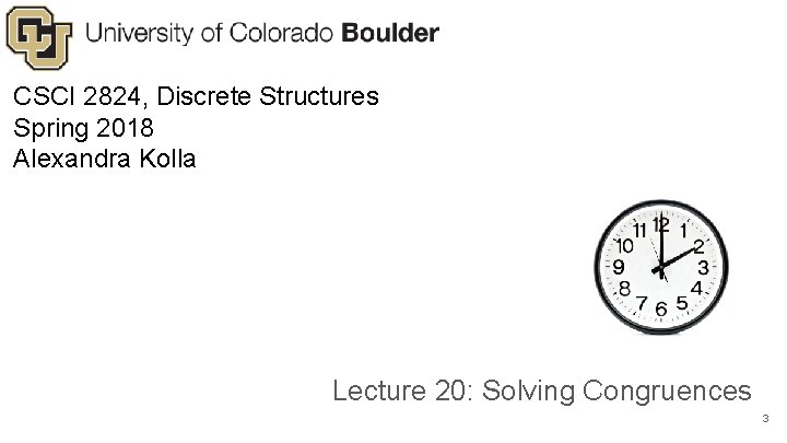 CSCI 2824, Discrete Structures Spring 2018 Alexandra Kolla Lecture 20: Solving Congruences 3 CSCI 2824, Discrete Structures Spring 2018 Alexandra Kolla Lecture 20: Solving Congruences 3